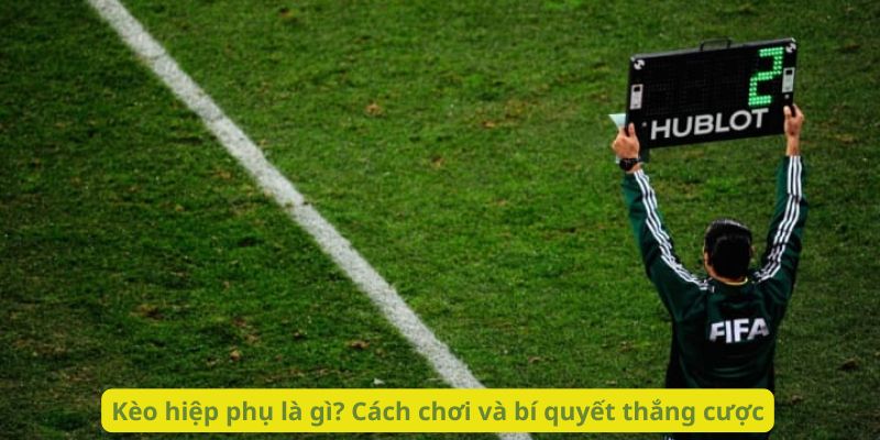 Kèo hiệp phụ là gì? Cách chơi và bí quyết thắng cược